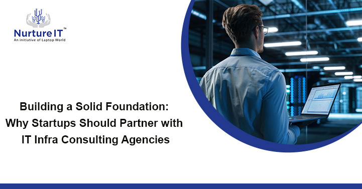 Building a Solid Foundation: Why Startups Should Partner with IT Infra Consulting Agencies