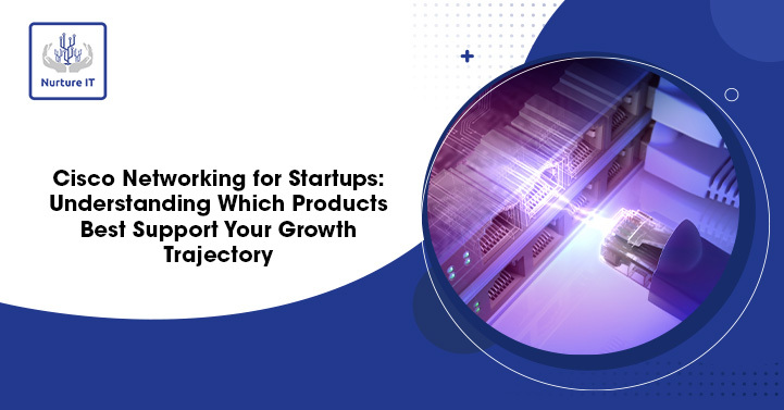 Cisco Networking for Startups: Understanding Which Products Best Support Your Growth Trajectory